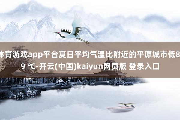 体育游戏app平台夏日平均气温比附近的平原城市低8-9 ℃-开云(中国)kaiyun网页版 登录入口