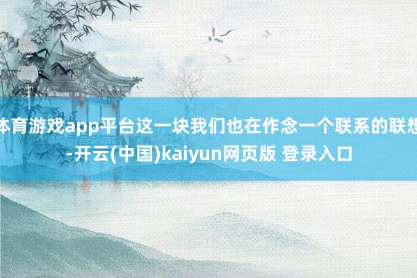 体育游戏app平台这一块我们也在作念一个联系的联想-开云(中国)kaiyun网页版 登录入口