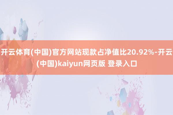 开云体育(中国)官方网站现款占净值比20.92%-开云(中国)kaiyun网页版 登录入口