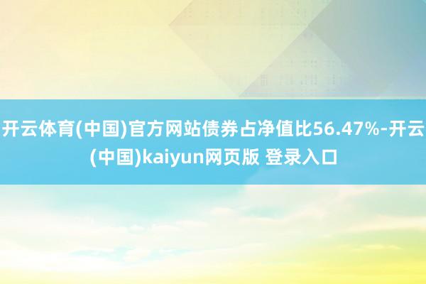 开云体育(中国)官方网站债券占净值比56.47%-开云(中国)kaiyun网页版 登录入口