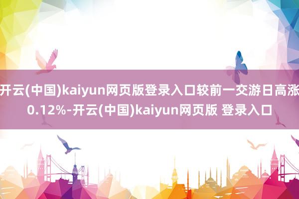 开云(中国)kaiyun网页版登录入口较前一交游日高涨0.12%-开云(中国)kaiyun网页版 登录入口
