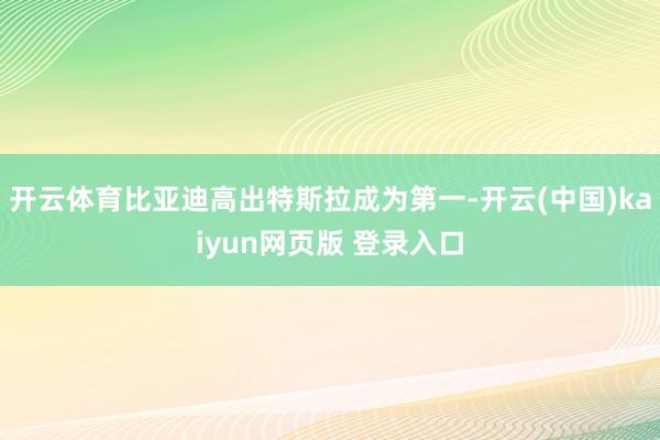 开云体育比亚迪高出特斯拉成为第一-开云(中国)kaiyun网页版 登录入口