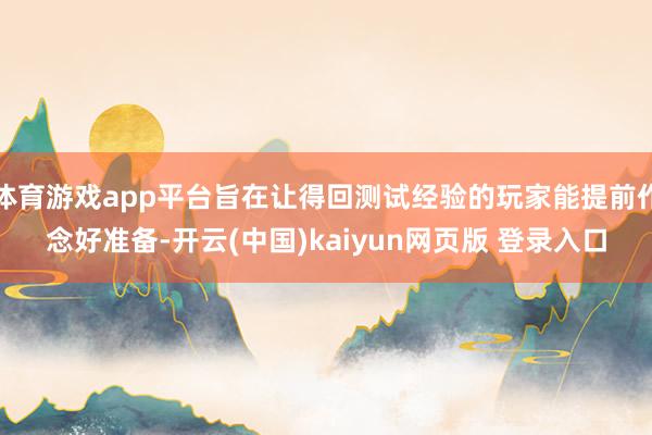 体育游戏app平台旨在让得回测试经验的玩家能提前作念好准备-开云(中国)kaiyun网页版 登录入口