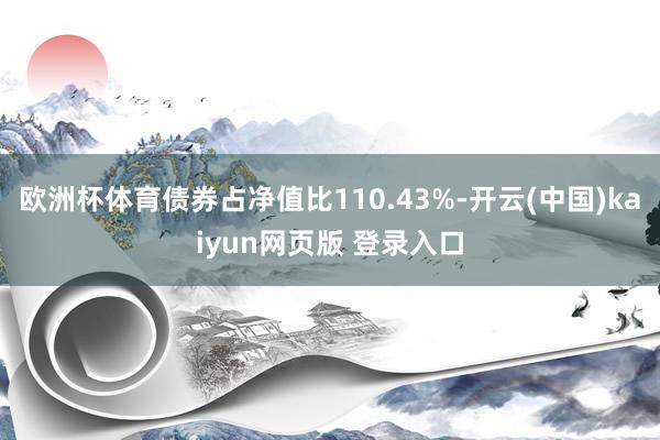 欧洲杯体育债券占净值比110.43%-开云(中国)kaiyun网页版 登录入口