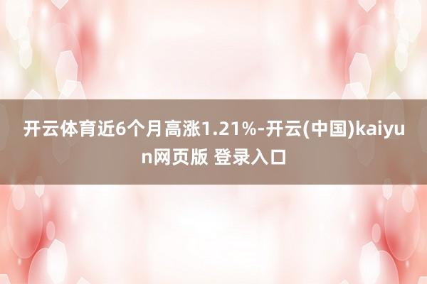 开云体育近6个月高涨1.21%-开云(中国)kaiyun网页版 登录入口