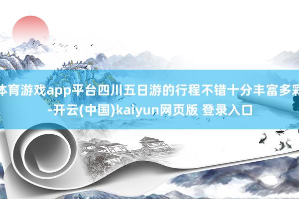 体育游戏app平台四川五日游的行程不错十分丰富多彩-开云(中国)kaiyun网页版 登录入口