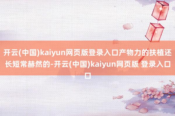 开云(中国)kaiyun网页版登录入口产物力的扶植还长短常赫然的-开云(中国)kaiyun网页版 登录入口