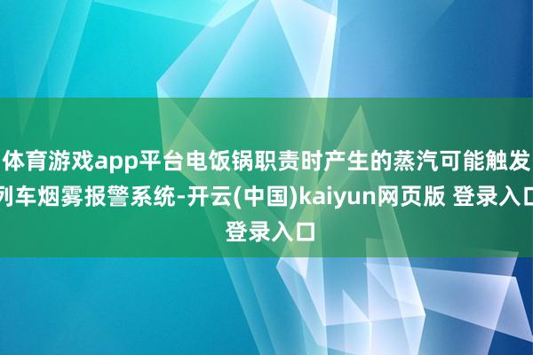 体育游戏app平台电饭锅职责时产生的蒸汽可能触发列车烟雾报警系统-开云(中国)kaiyun网页版 登录入口