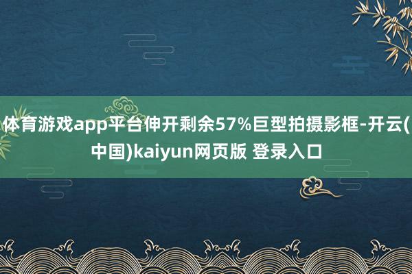 体育游戏app平台伸开剩余57%巨型拍摄影框-开云(中国)kaiyun网页版 登录入口