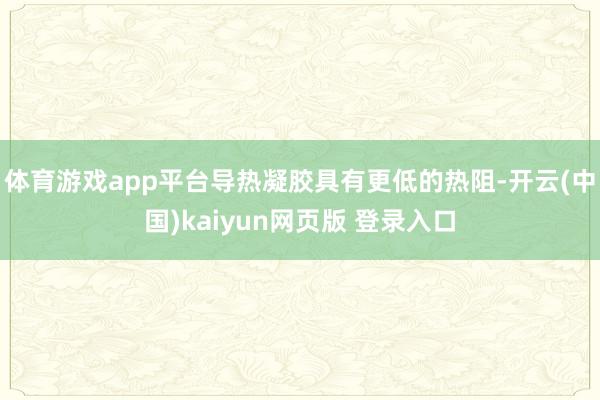 体育游戏app平台导热凝胶具有更低的热阻-开云(中国)kaiyun网页版 登录入口