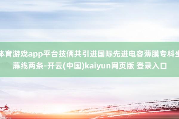 体育游戏app平台技俩共引进国际先进电容薄膜专科坐蓐线两条-开云(中国)kaiyun网页版 登录入口