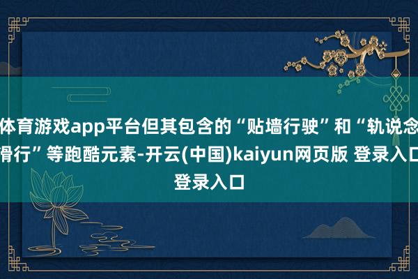 体育游戏app平台但其包含的“贴墙行驶”和“轨说念滑行”等跑酷元素-开云(中国)kaiyun网页版 登录入口