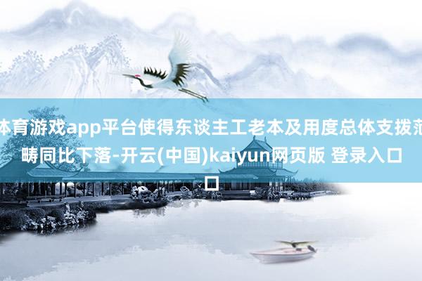 体育游戏app平台使得东谈主工老本及用度总体支拨范畴同比下落-开云(中国)kaiyun网页版 登录入口