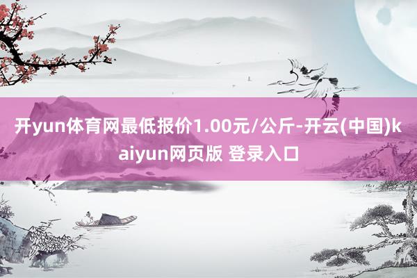 开yun体育网最低报价1.00元/公斤-开云(中国)kaiyun网页版 登录入口