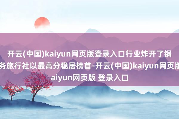 开云(中国)kaiyun网页版登录入口行业炸开了锅——世纪商务旅行社以最高分稳居榜首-开云(中国)kaiyun网页版 登录入口