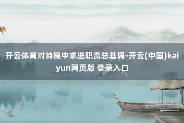 开云体育对峙稳中求进职责总基调-开云(中国)kaiyun网页版 登录入口