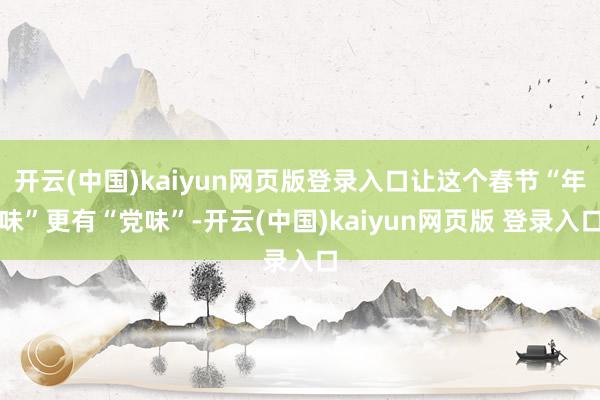 开云(中国)kaiyun网页版登录入口让这个春节“年味”更有“党味”-开云(中国)kaiyun网页版 登录入口