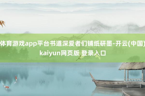 体育游戏app平台书道深爱者们铺纸研墨-开云(中国)kaiyun网页版 登录入口