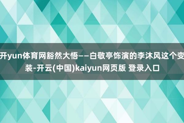 开yun体育网豁然大悟——白敬亭饰演的李沐风这个变装-开云(中国)kaiyun网页版 登录入口