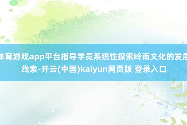 体育游戏app平台指导学员系统性探索岭南文化的发展线索-开云(中国)kaiyun网页版 登录入口