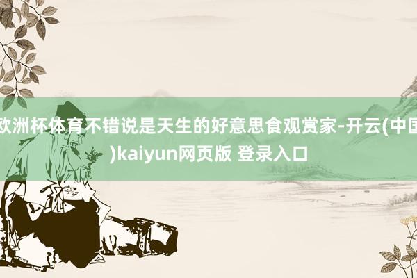 欧洲杯体育不错说是天生的好意思食观赏家-开云(中国)kaiyun网页版 登录入口