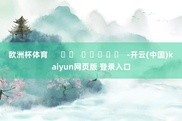 欧洲杯体育      		  					  -开云(中国)kaiyun网页版 登录入口