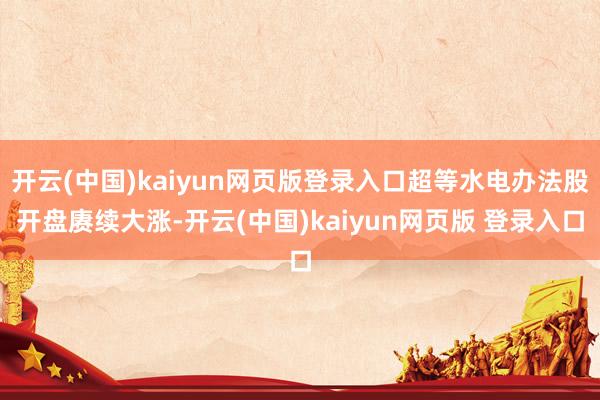 开云(中国)kaiyun网页版登录入口超等水电办法股开盘赓续大涨-开云(中国)kaiyun网页版 登录入口