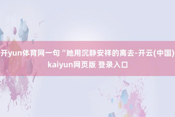 开yun体育网一句“她用沉静安祥的离去-开云(中国)kaiyun网页版 登录入口