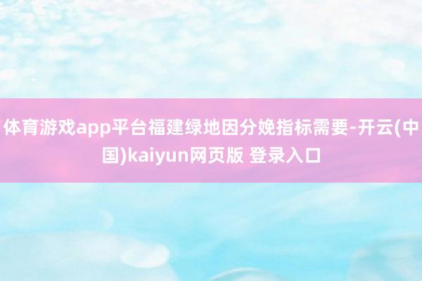 体育游戏app平台福建绿地因分娩指标需要-开云(中国)kaiyun网页版 登录入口