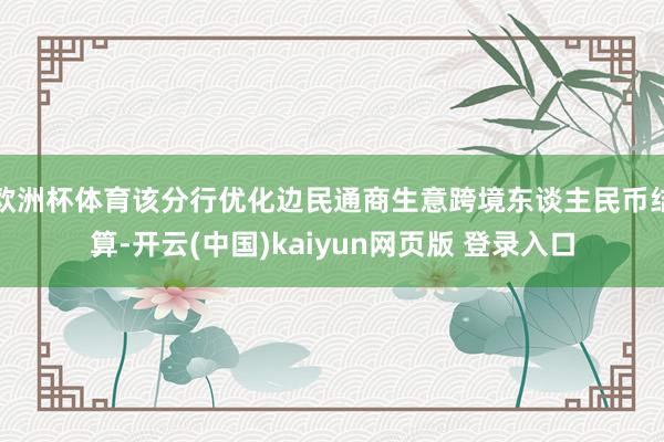 欧洲杯体育该分行优化边民通商生意跨境东谈主民币结算-开云(中国)kaiyun网页版 登录入口