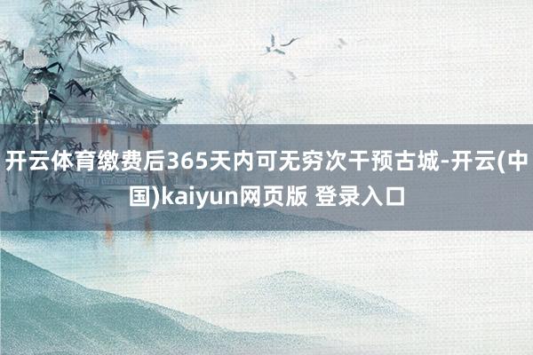 开云体育缴费后365天内可无穷次干预古城-开云(中国)kaiyun网页版 登录入口