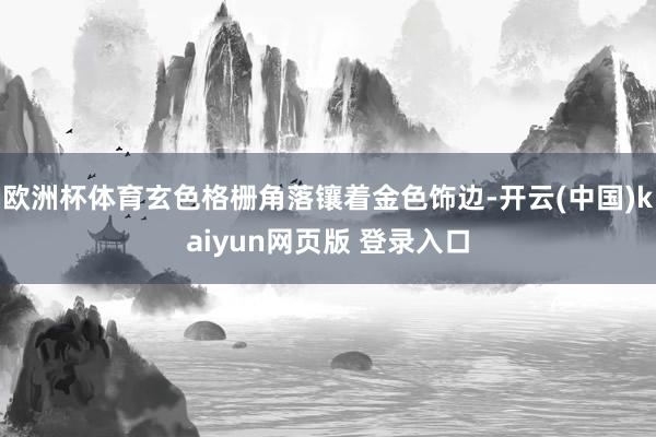欧洲杯体育玄色格栅角落镶着金色饰边-开云(中国)kaiyun网页版 登录入口