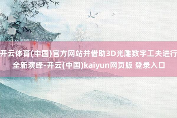 开云体育(中国)官方网站并借助3D光雕数字工夫进行全新演绎-开云(中国)kaiyun网页版 登录入口