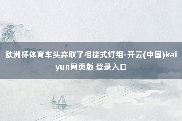 欧洲杯体育车头弃取了相接式灯组-开云(中国)kaiyun网页版 登录入口