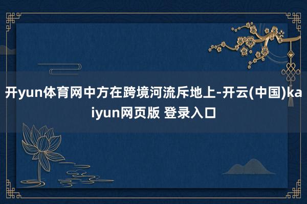 开yun体育网中方在跨境河流斥地上-开云(中国)kaiyun网页版 登录入口