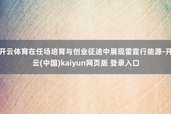 开云体育在任场培育与创业征途中展现雷霆行能源-开云(中国)kaiyun网页版 登录入口