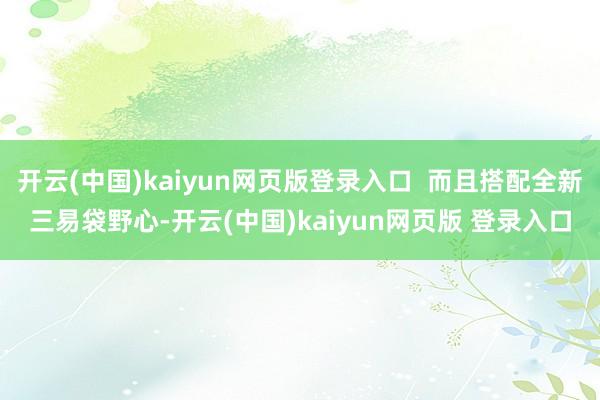 开云(中国)kaiyun网页版登录入口  而且搭配全新三易袋野心-开云(中国)kaiyun网页版 登录入口