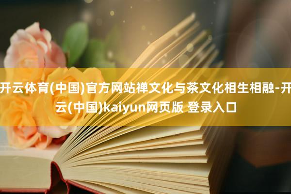 开云体育(中国)官方网站禅文化与茶文化相生相融-开云(中国)kaiyun网页版 登录入口