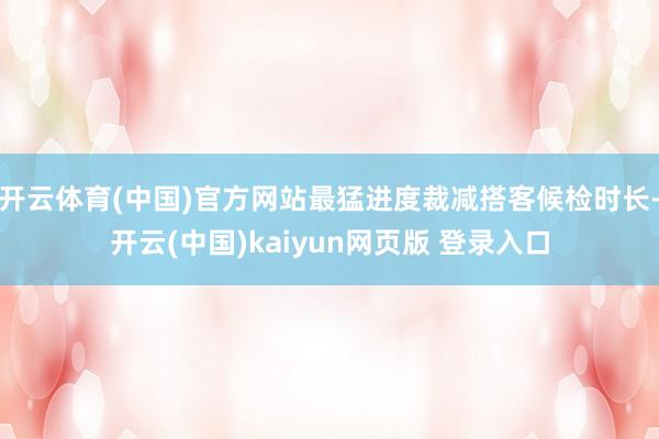 开云体育(中国)官方网站最猛进度裁减搭客候检时长-开云(中国)kaiyun网页版 登录入口