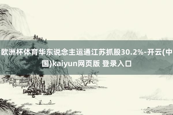 欧洲杯体育华东说念主运通江苏抓股30.2%-开云(中国)kaiyun网页版 登录入口