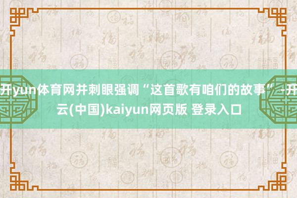 开yun体育网并刺眼强调“这首歌有咱们的故事” -开云(中国)kaiyun网页版 登录入口