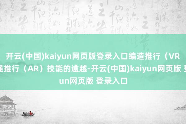开云(中国)kaiyun网页版登录入口编造推行（VR）和增强推行（AR）技能的逾越-开云(中国)kaiyun网页版 登录入口