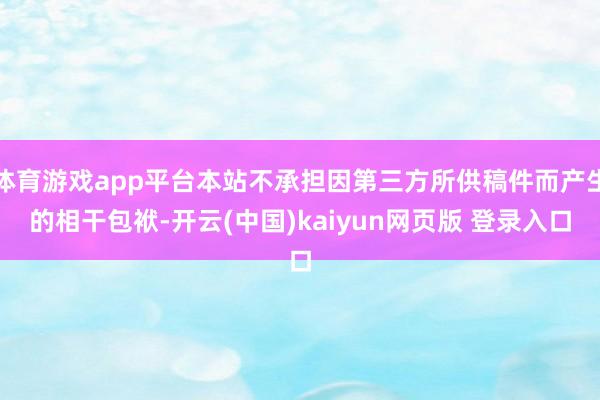 体育游戏app平台本站不承担因第三方所供稿件而产生的相干包袱-开云(中国)kaiyun网页版 登录入口