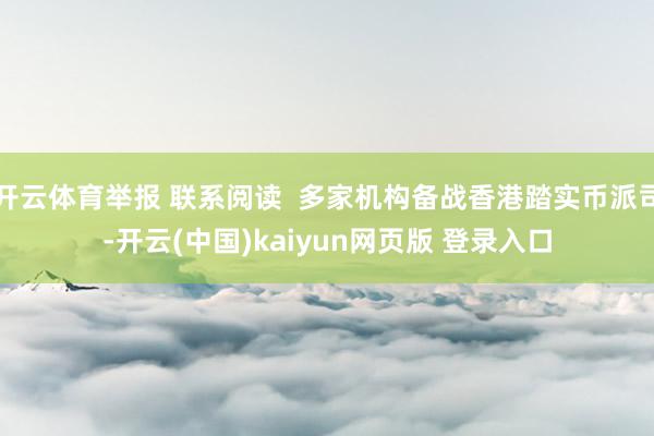 开云体育举报 联系阅读  多家机构备战香港踏实币派司-开云(中国)kaiyun网页版 登录入口