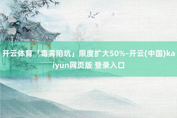 开云体育「毒雾陷坑」限度扩大50%-开云(中国)kaiyun网页版 登录入口