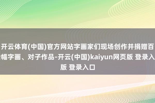 开云体育(中国)官方网站字画家们现场创作并捐赠百余幅字画、对子作品-开云(中国)kaiyun网页版 登录入口