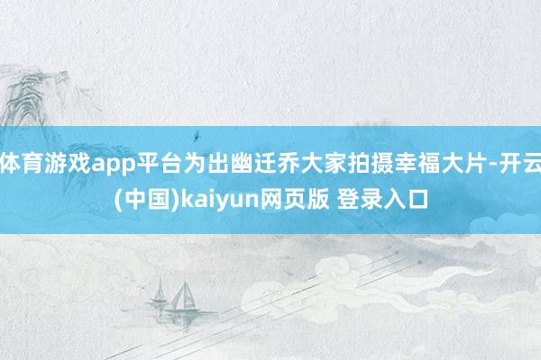 体育游戏app平台为出幽迁乔大家拍摄幸福大片-开云(中国)kaiyun网页版 登录入口