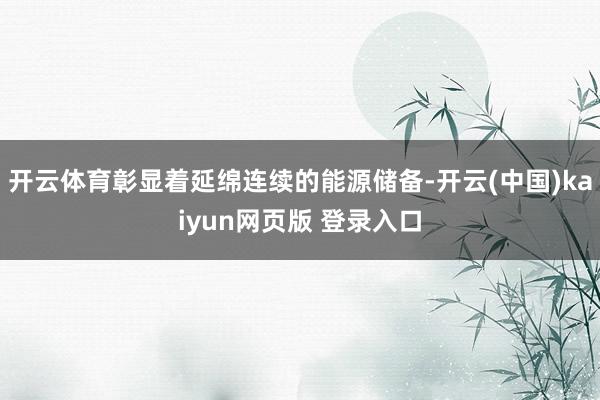 开云体育彰显着延绵连续的能源储备-开云(中国)kaiyun网页版 登录入口