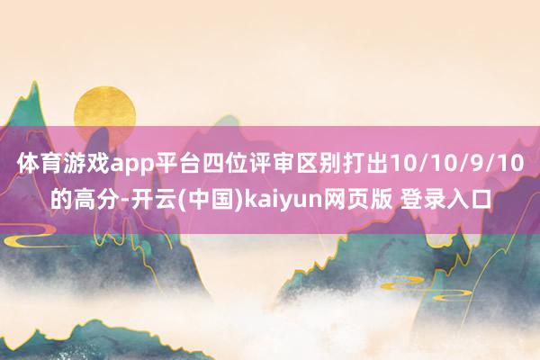 体育游戏app平台四位评审区别打出10/10/9/10的高分-开云(中国)kaiyun网页版 登录入口