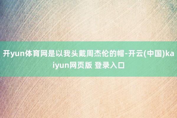 开yun体育网是以我头戴周杰伦的帽-开云(中国)kaiyun网页版 登录入口